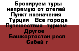 Бронируем туры напрямую от отелей › Пункт назначения ­ Турция - Все города Путешествия, туризм » Другое   . Башкортостан респ.,Сибай г.